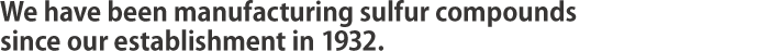 We have been manufacturing sulfur compounds since our establishment in 1932.