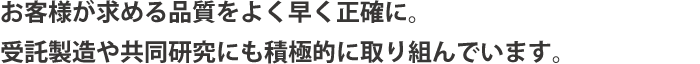 お客様が求める品質をよく早く正確に。受託製造や共同研究にも積極的に取り組んでいます。