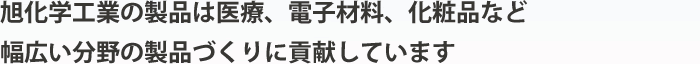 旭化学工業の製品は医療、電子材料、化粧品、ファッションなど幅広い分野の製品づくりに貢献しています